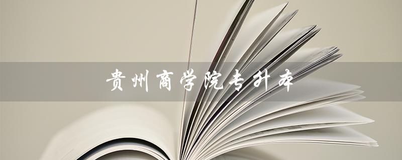 贵州商学院专升本（2022贵商专升本分数线）