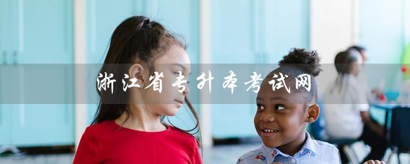 浙江省专升本考试网（浙江省专升本考试时间是什么）
