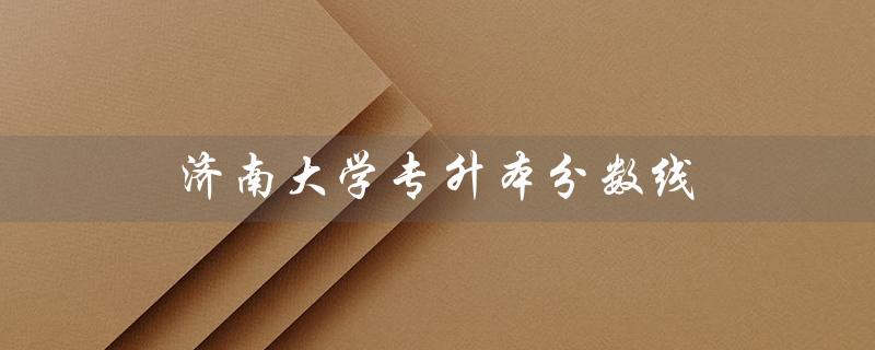 济南大学专升本分数线（2022济南大学专升本分数线是多少）