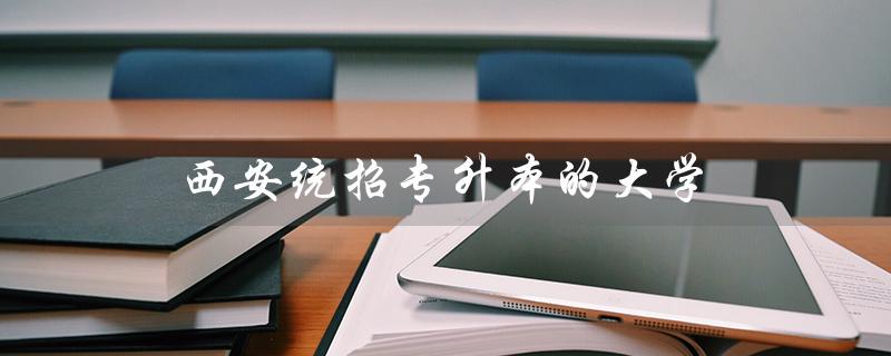 西安统招专升本的大学（西安统招专升本可报哪些大学）