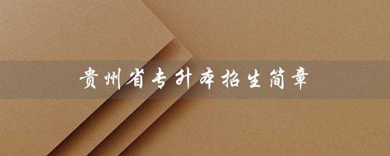 贵州省专升本招生简章（2021贵州省专升本招生简章是什么）