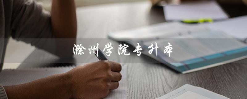 滁州学院专升本（滁州学院2023专升本官网是什么）