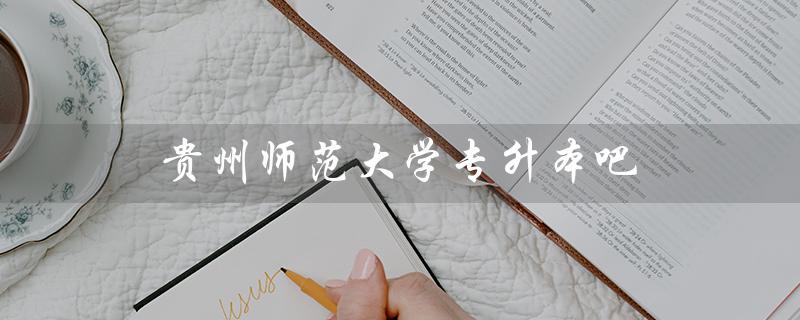 贵州师范大学专升本吧（贵州师范大学专升本官网是什么）
