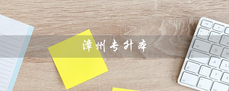 漳州专升本（漳州专升本考试什么时候举行）