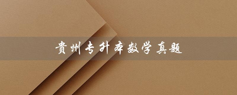 贵州专升本数学真题（2023年贵州专升本数学真题是什么）