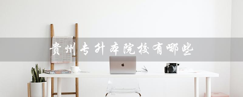 贵州专升本院校有哪些（贵州有哪些专升本全日制院校）