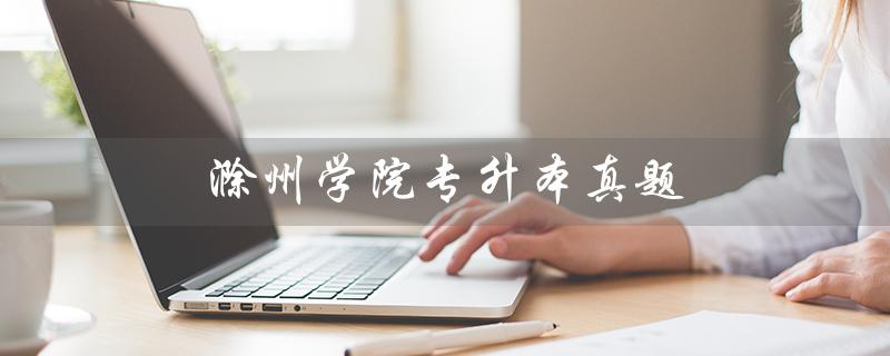 滁州学院专升本真题（滁州学院2023专升本官网是什么）