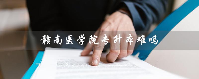 赣南医学院专升本难吗（赣南医学院专升本何时开考）