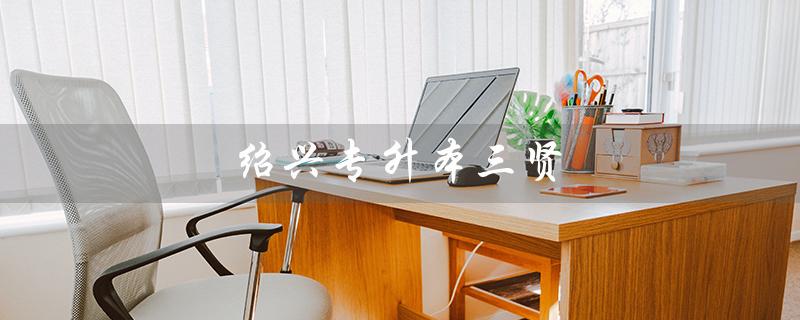 绍兴专升本三贤（绍兴职业技术学院是否有专升本）