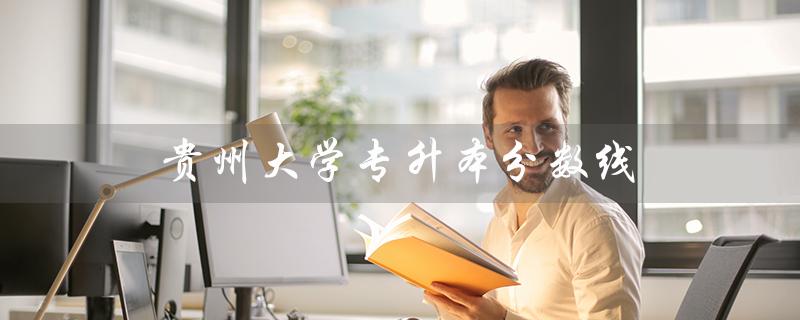 贵州大学专升本分数线（2022贵州大学专升本分数线是多少）