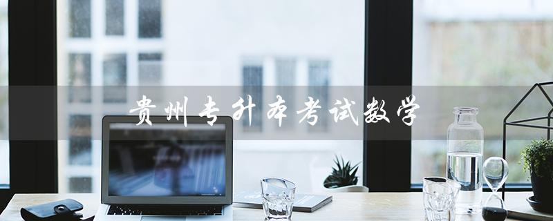 贵州专升本考试数学（贵州专升本数学真题是什么）