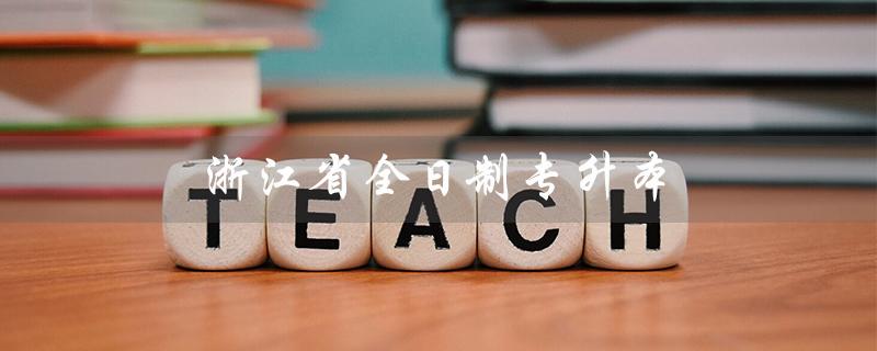 浙江省全日制专升本（浙江省全日制专升本学校及专业有哪些）
