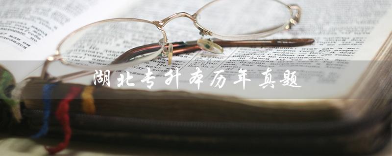 湖北专升本历年真题（湖北专升本英语历年真题）