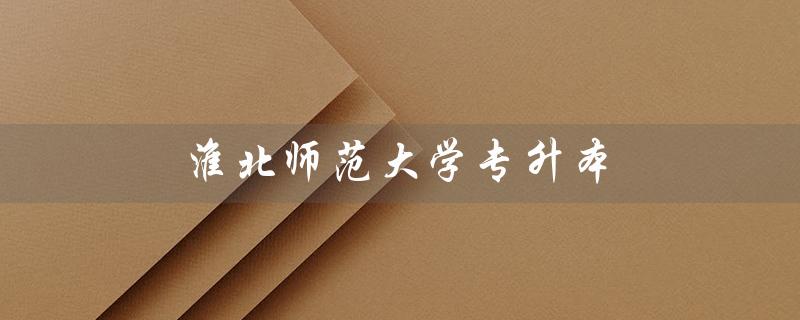 淮北师范大学专升本（淮北师范大学专升本官网是什么）