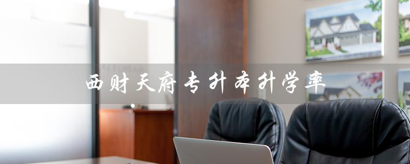 西财天府专升本升学率（西财天府专升本2021升学率如何）