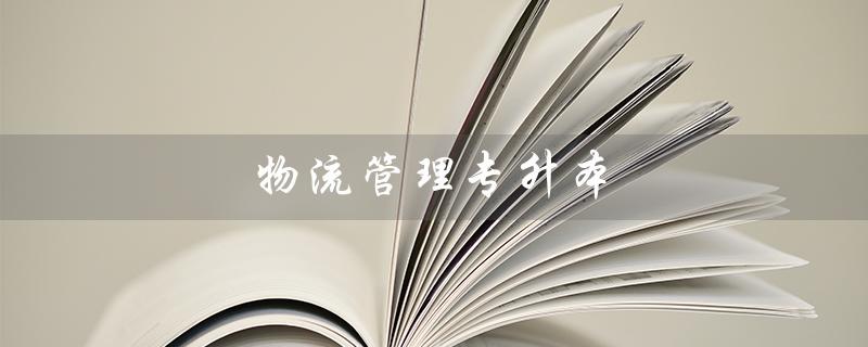 物流管理专升本（物流管理专升本可报哪些专业）