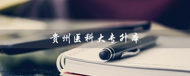 贵州医科大专升本（贵医专升本录取分数是多少）