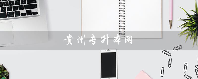贵州专升本网（贵州专升本报名入口是什么）