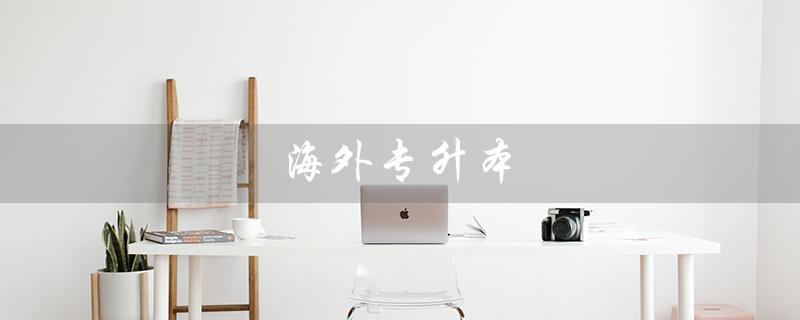 海外专升本（海外专升本条件是什么）