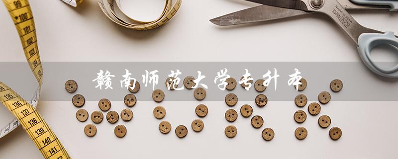 赣南师范大学专升本（2023年赣南师范大学专升本考试时间是什么）
