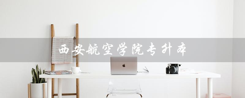 西安航空学院专升本（西安航空学院专升本有哪些专业）