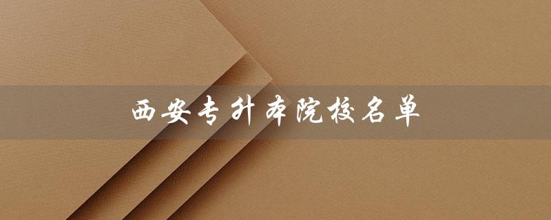 西安专升本院校名单（西安哪些院校收专升本）