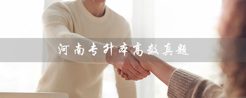 河南专升本高数真题（2023河南专升本高数真题是什么）