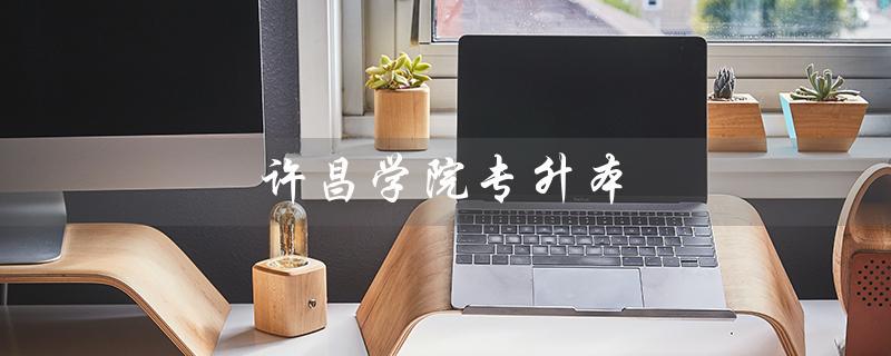 许昌学院专升本（2022许昌学院专升本分数线是多少）