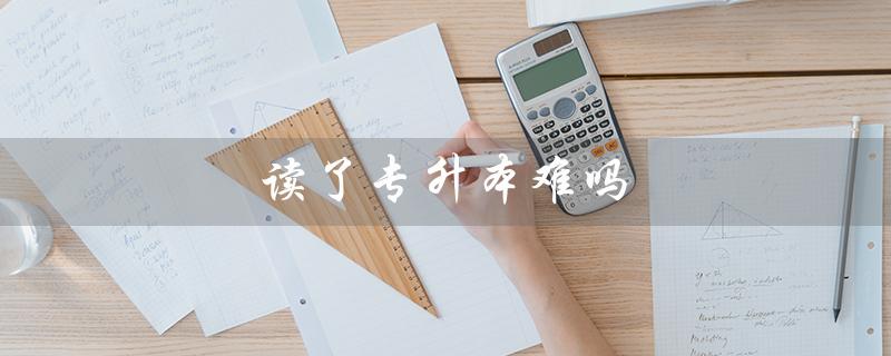 读了专升本难吗（高中专升本难吗）