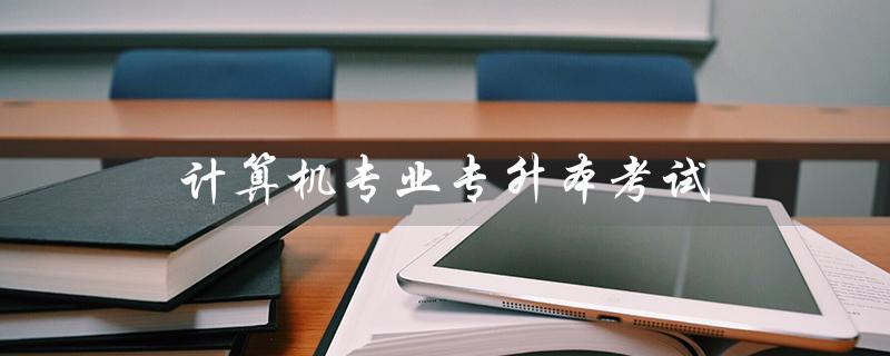 计算机专业专升本考试（计算机专升本考试科目是什么）