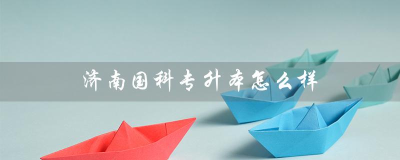 济南国科专升本怎么样（山东国科专升本如何）