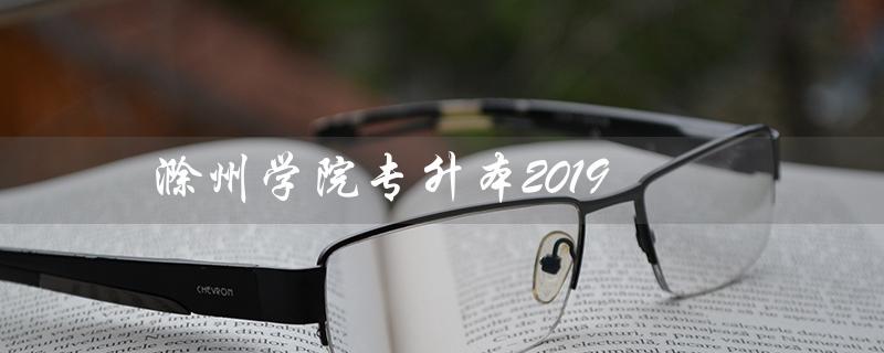 滁州学院专升本2019（滁州学院2023专升本招生计划是什么）