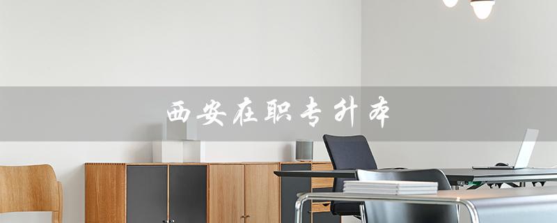 西安在职专升本（在职专升本有用吗）
