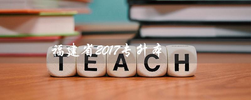 福建省2017专升本（福建2017专升本数学真题是什么）