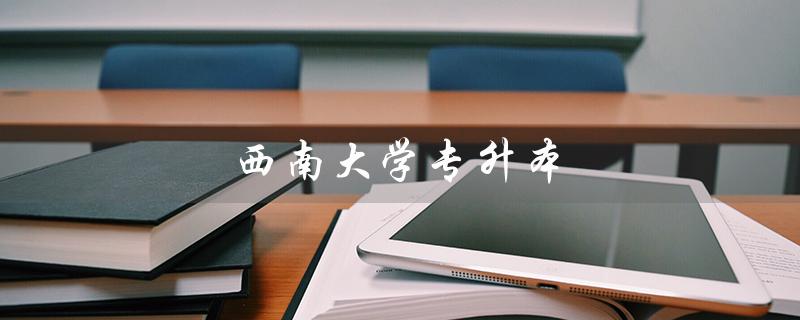 西南大学专升本（西南大学专升本官网是什么）