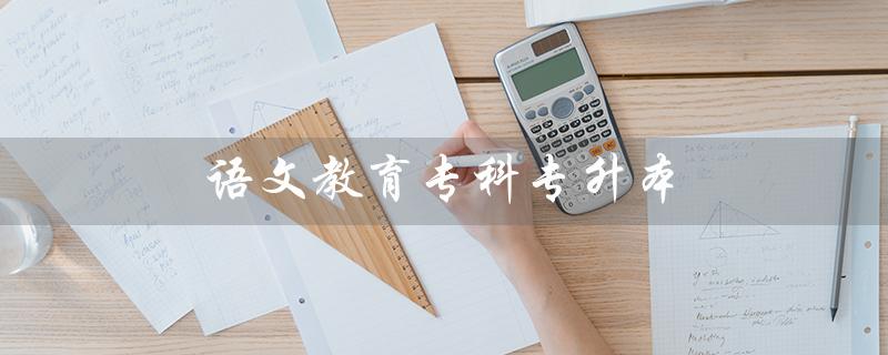 语文教育专科专升本（专升本专业有哪些适合的升本专业）