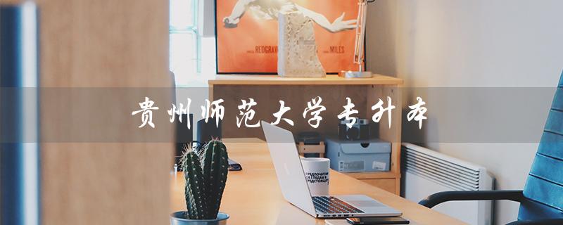 贵州师范大学专升本（贵州师范大学专升本官网是什么）