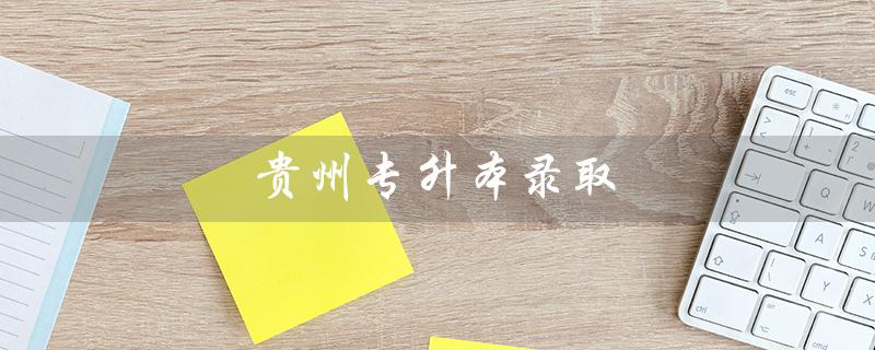 贵州专升本录取（贵州专升本录取方式是什么）