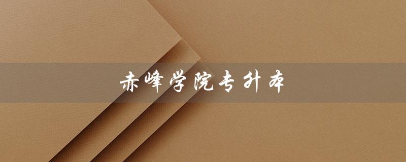 赤峰学院专升本（赤峰学院专升本分数线是多少）
