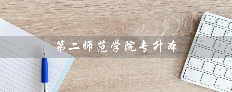 第二师范学院专升本（重庆第二师范学院专升本是什么）