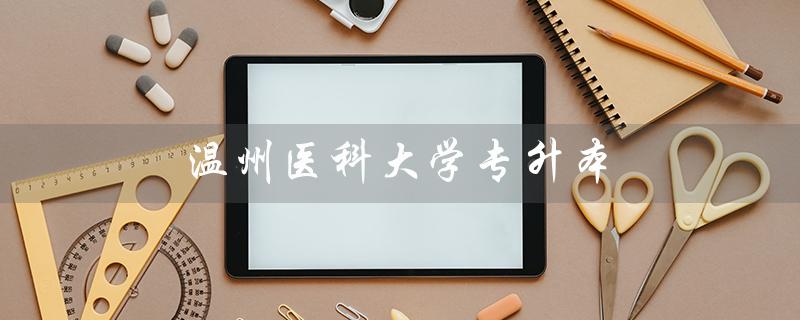 温州医科大学专升本（温医专升本分数线是多少）