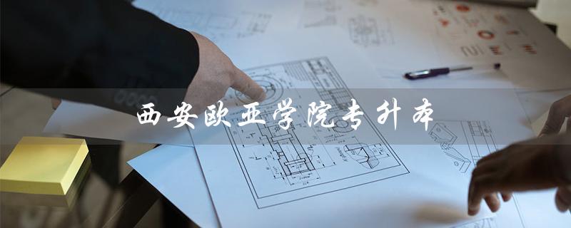 西安欧亚学院专升本（西安欧亚学院专升本分数线是多少）