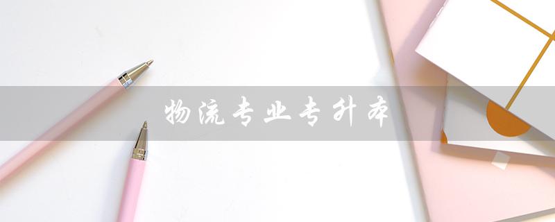 物流专业专升本（物流专业专升本考试科目是什么）