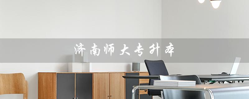 济南师大专升本（济南师大专升本怎么联系）