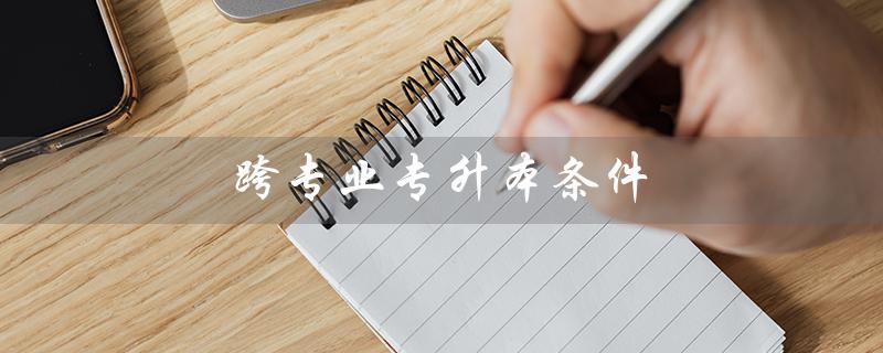 跨专业专升本条件（专升本需要考哪些科目）