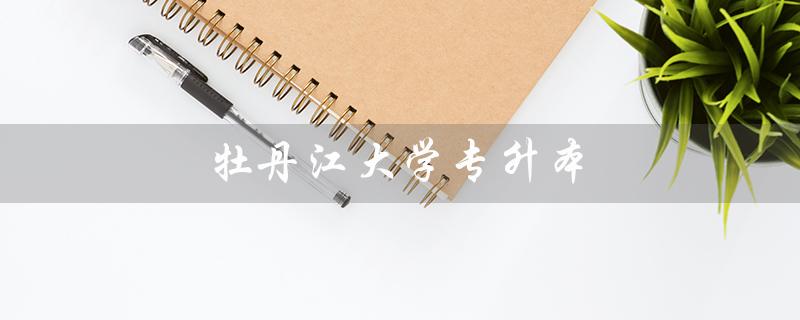 牡丹江大学专升本（牡丹江大学专升本分数线是多少）