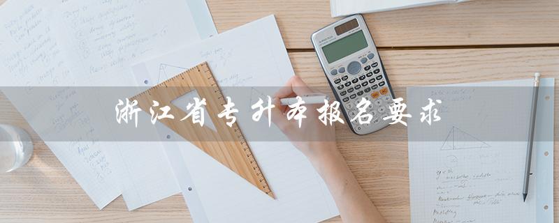 浙江省专升本报名要求（浙江专升本报名入口官网是什么）