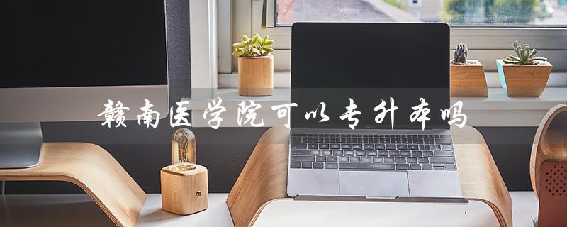 赣南医学院可以专升本吗（赣南医学院专升本难度如何）
