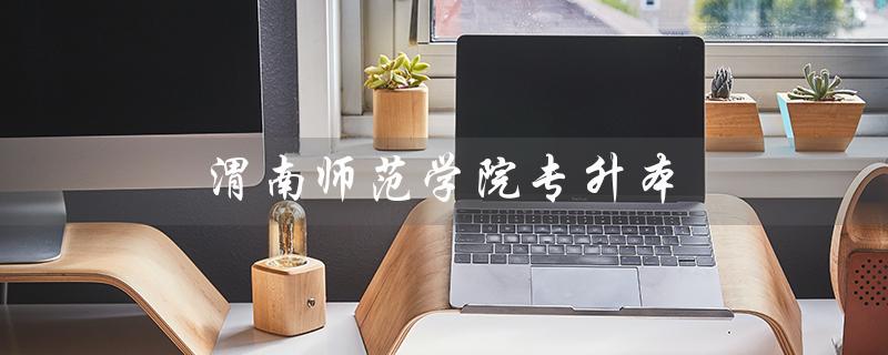 渭南师范学院专升本（2022渭南师范专升本分数线是多少）