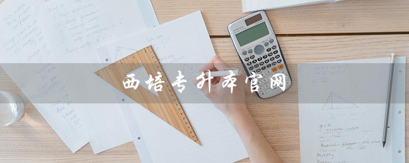 西培专升本官网（西培教育专升本官网是什么）